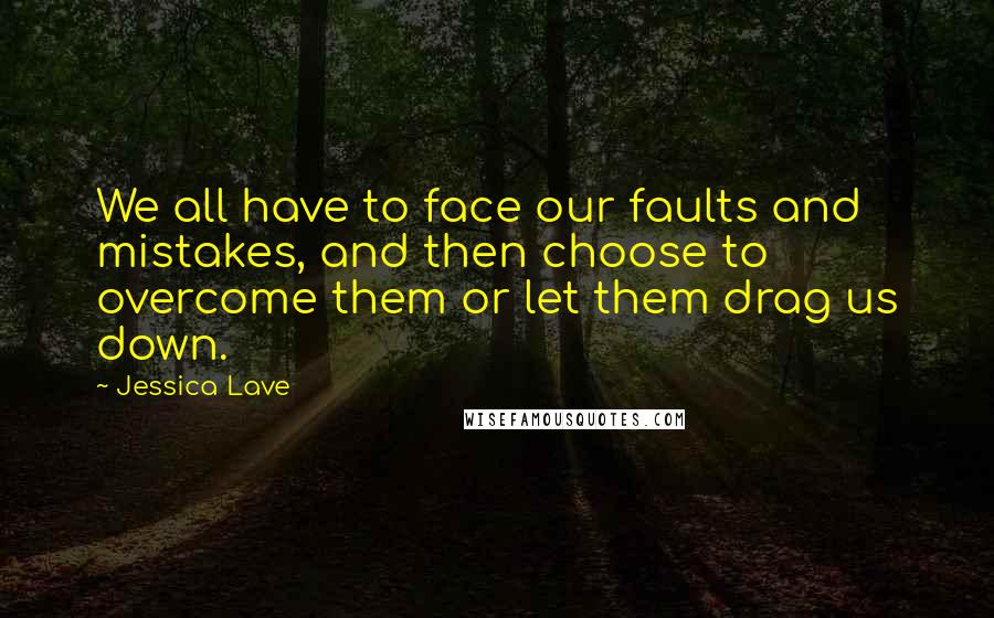 Jessica Lave Quotes: We all have to face our faults and mistakes, and then choose to overcome them or let them drag us down.