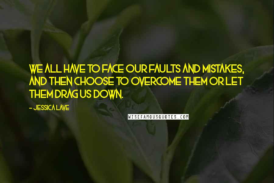 Jessica Lave Quotes: We all have to face our faults and mistakes, and then choose to overcome them or let them drag us down.