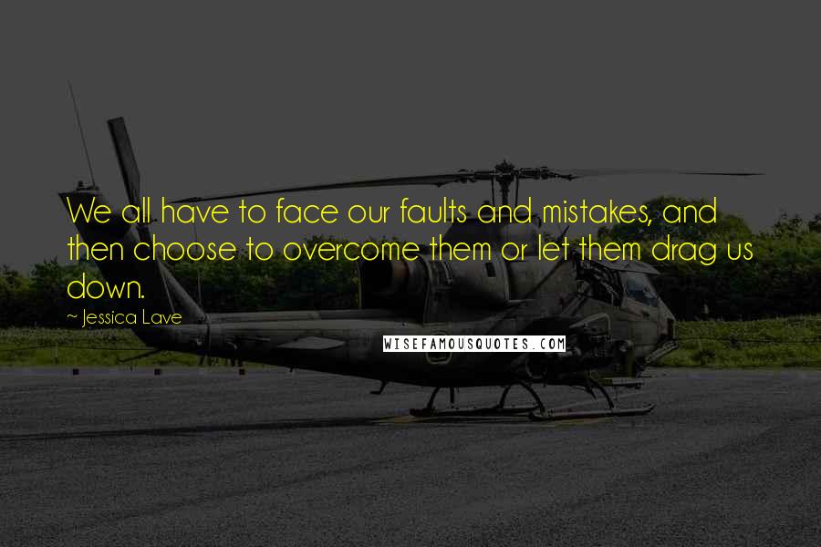 Jessica Lave Quotes: We all have to face our faults and mistakes, and then choose to overcome them or let them drag us down.