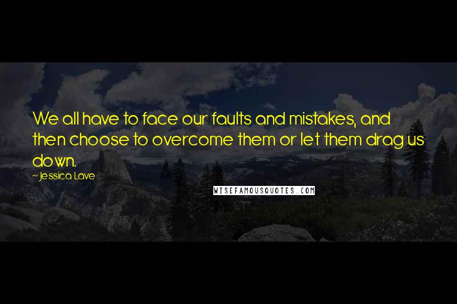 Jessica Lave Quotes: We all have to face our faults and mistakes, and then choose to overcome them or let them drag us down.