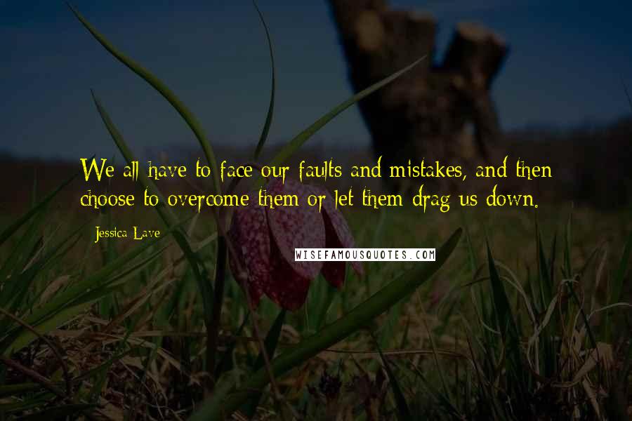 Jessica Lave Quotes: We all have to face our faults and mistakes, and then choose to overcome them or let them drag us down.