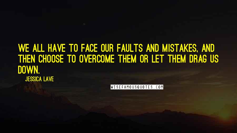 Jessica Lave Quotes: We all have to face our faults and mistakes, and then choose to overcome them or let them drag us down.