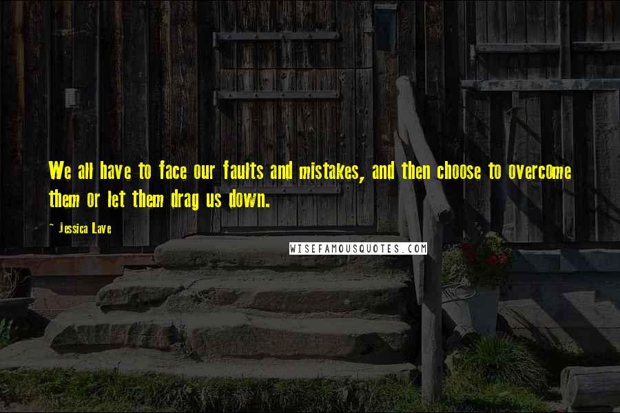 Jessica Lave Quotes: We all have to face our faults and mistakes, and then choose to overcome them or let them drag us down.