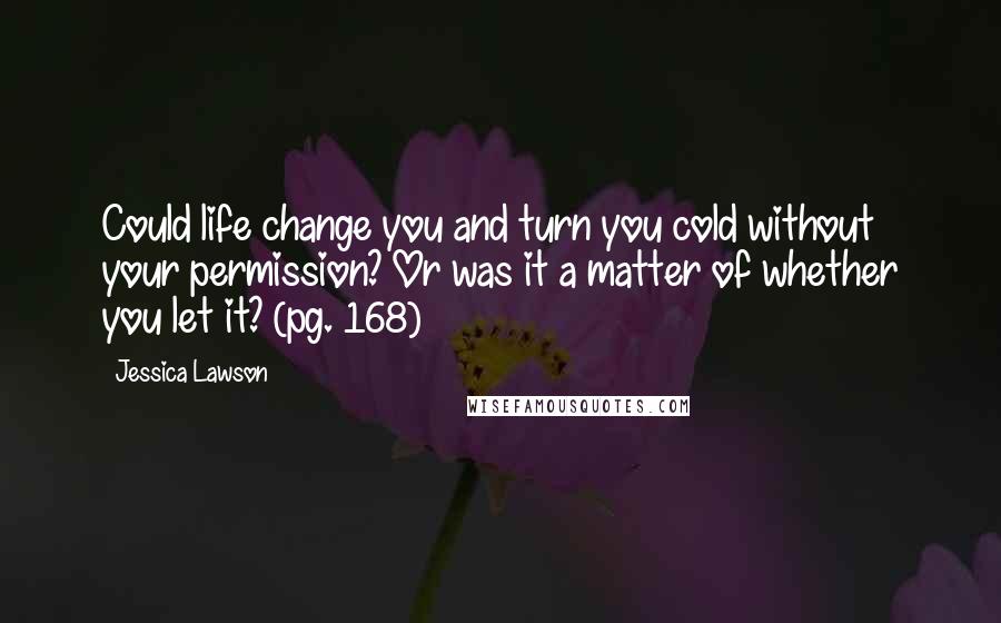 Jessica Lawson Quotes: Could life change you and turn you cold without your permission? Or was it a matter of whether you let it? (pg. 168)