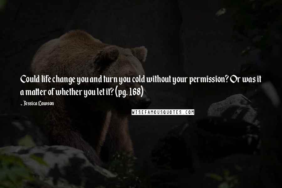 Jessica Lawson Quotes: Could life change you and turn you cold without your permission? Or was it a matter of whether you let it? (pg. 168)