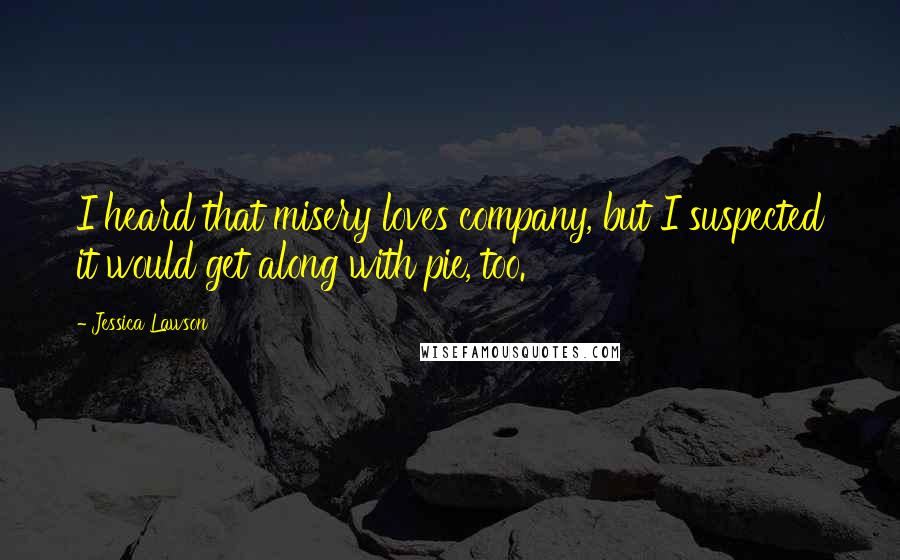 Jessica Lawson Quotes: I heard that misery loves company, but I suspected it would get along with pie, too.