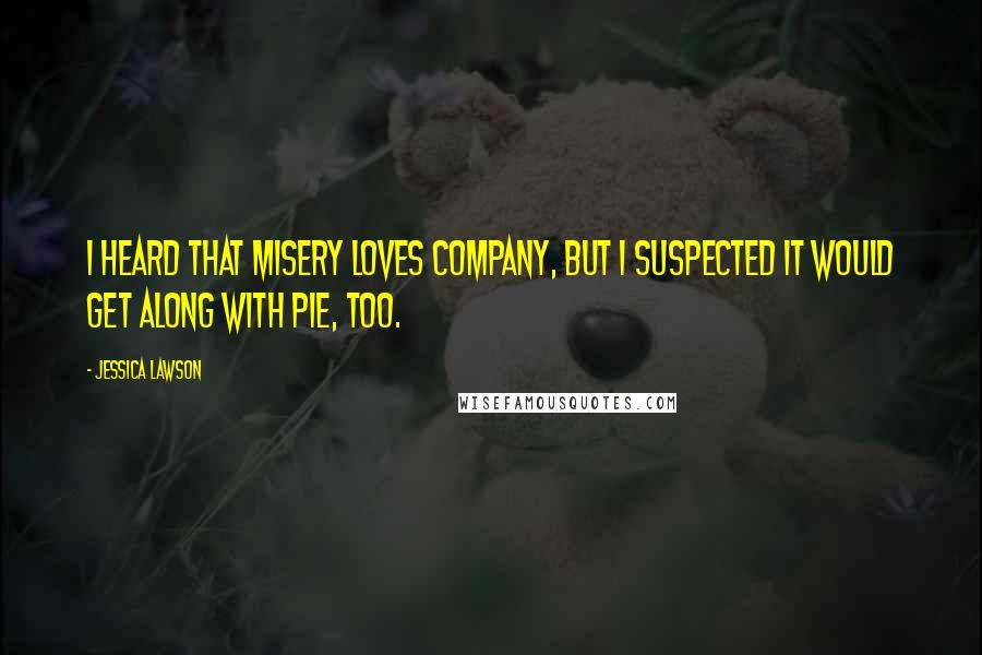 Jessica Lawson Quotes: I heard that misery loves company, but I suspected it would get along with pie, too.