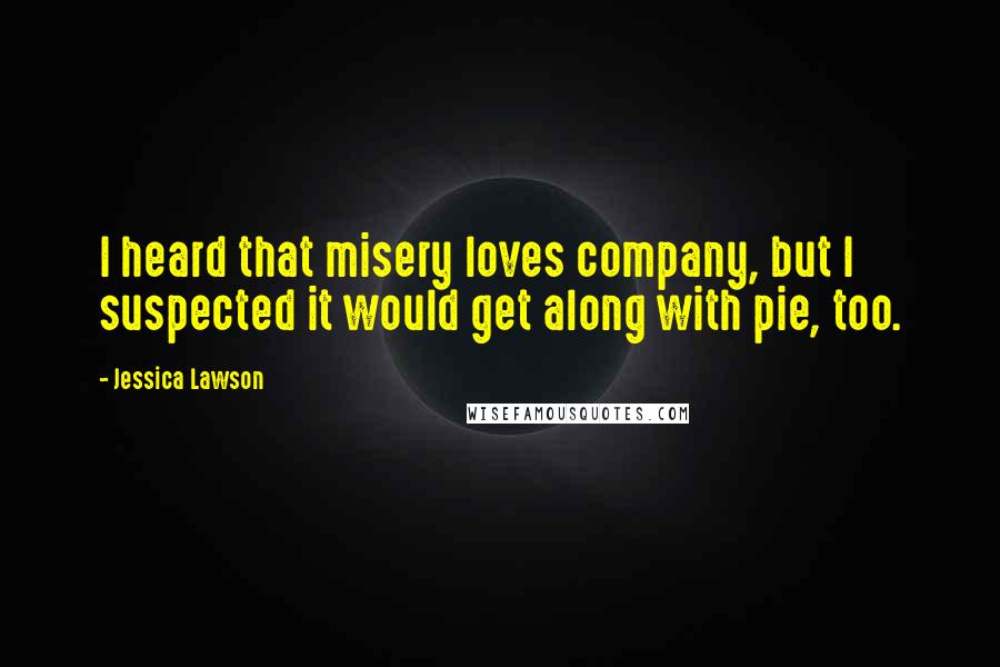 Jessica Lawson Quotes: I heard that misery loves company, but I suspected it would get along with pie, too.