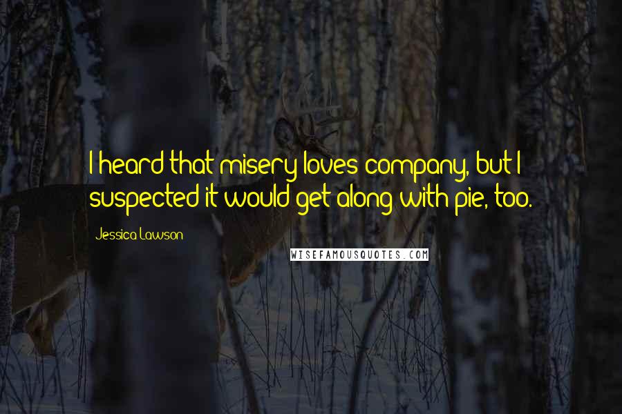 Jessica Lawson Quotes: I heard that misery loves company, but I suspected it would get along with pie, too.