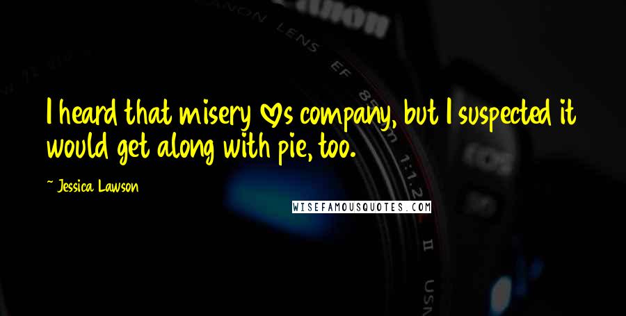 Jessica Lawson Quotes: I heard that misery loves company, but I suspected it would get along with pie, too.