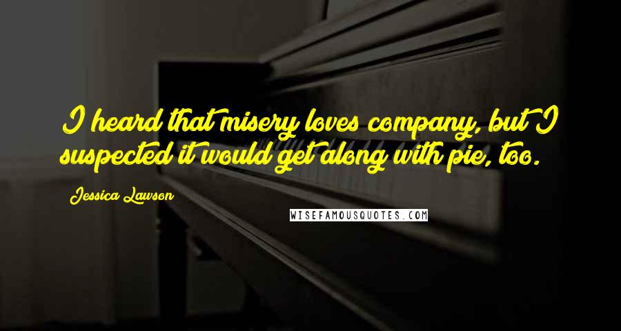 Jessica Lawson Quotes: I heard that misery loves company, but I suspected it would get along with pie, too.