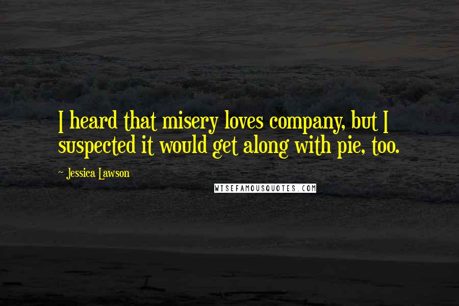 Jessica Lawson Quotes: I heard that misery loves company, but I suspected it would get along with pie, too.