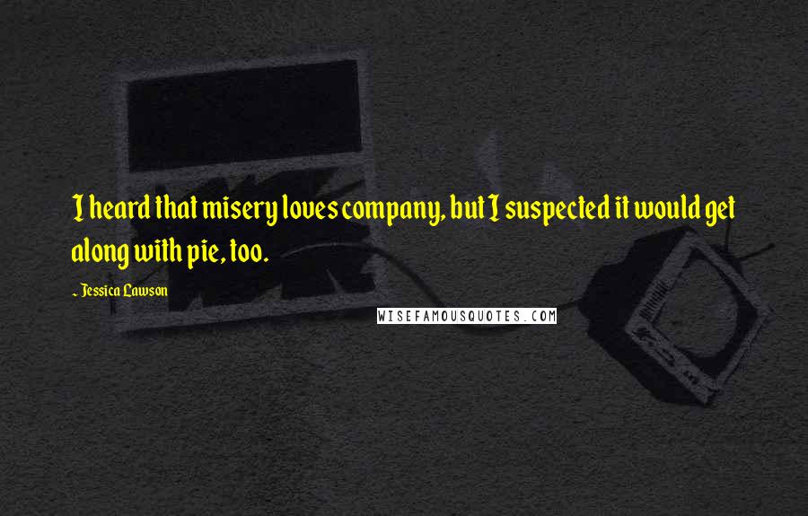 Jessica Lawson Quotes: I heard that misery loves company, but I suspected it would get along with pie, too.