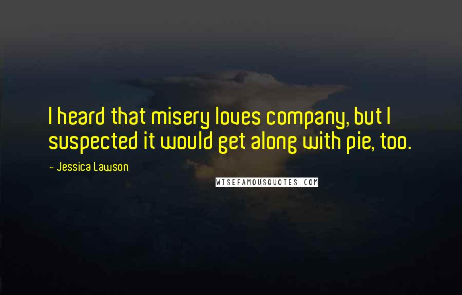 Jessica Lawson Quotes: I heard that misery loves company, but I suspected it would get along with pie, too.