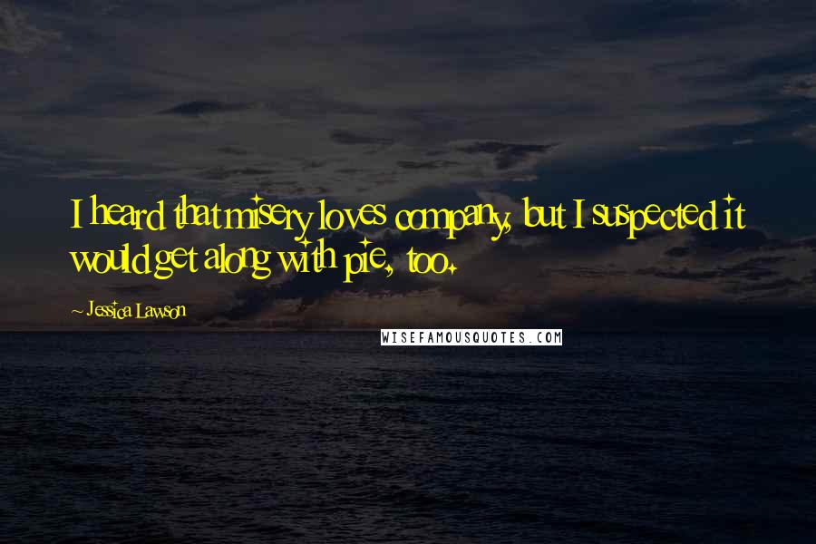 Jessica Lawson Quotes: I heard that misery loves company, but I suspected it would get along with pie, too.