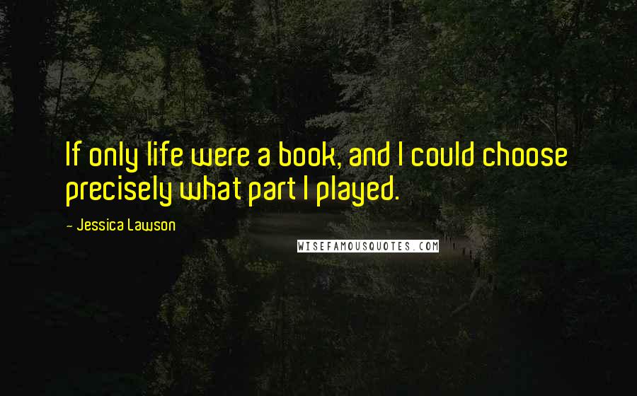 Jessica Lawson Quotes: If only life were a book, and I could choose precisely what part I played.