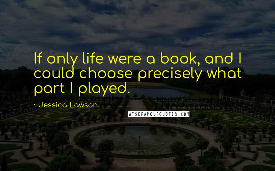 Jessica Lawson Quotes: If only life were a book, and I could choose precisely what part I played.