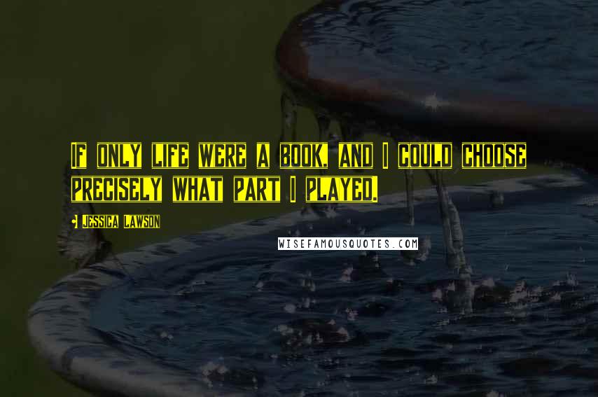 Jessica Lawson Quotes: If only life were a book, and I could choose precisely what part I played.