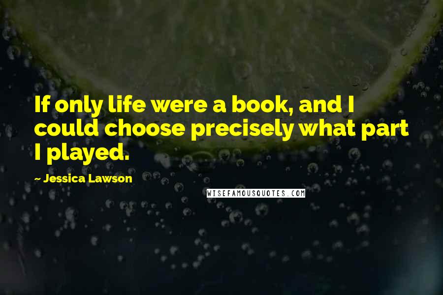 Jessica Lawson Quotes: If only life were a book, and I could choose precisely what part I played.