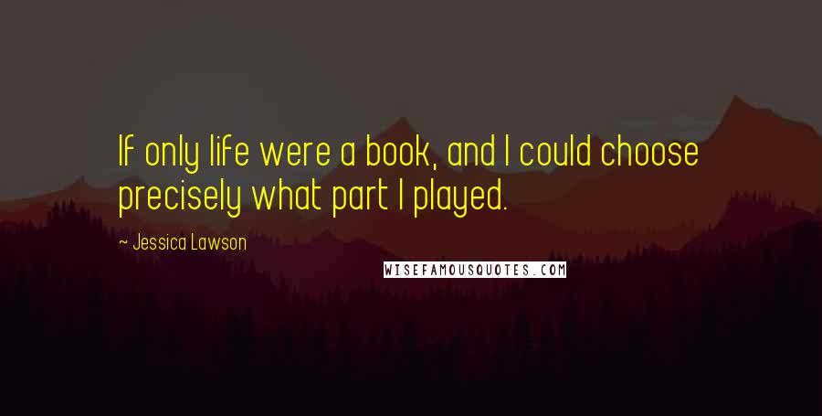 Jessica Lawson Quotes: If only life were a book, and I could choose precisely what part I played.