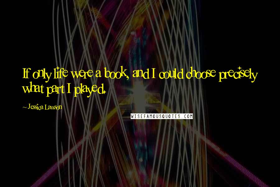 Jessica Lawson Quotes: If only life were a book, and I could choose precisely what part I played.