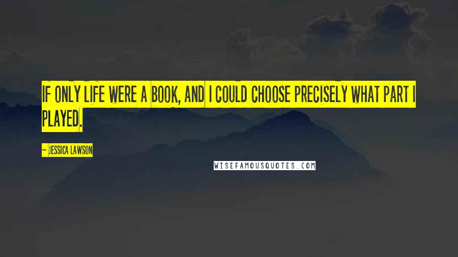 Jessica Lawson Quotes: If only life were a book, and I could choose precisely what part I played.