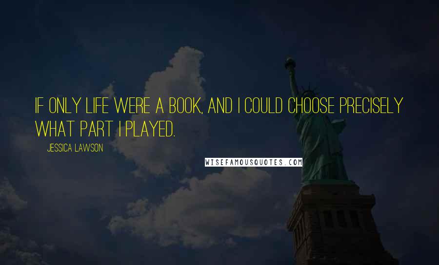 Jessica Lawson Quotes: If only life were a book, and I could choose precisely what part I played.