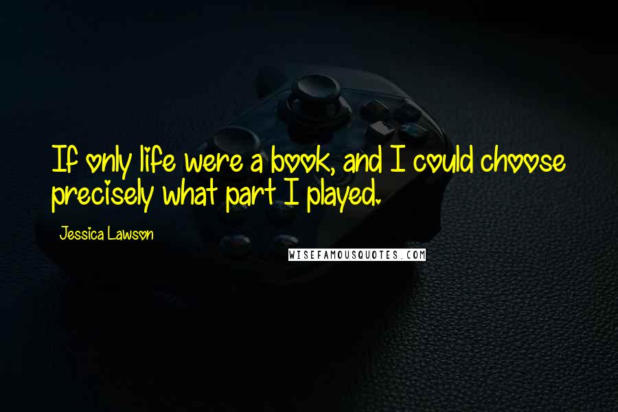 Jessica Lawson Quotes: If only life were a book, and I could choose precisely what part I played.