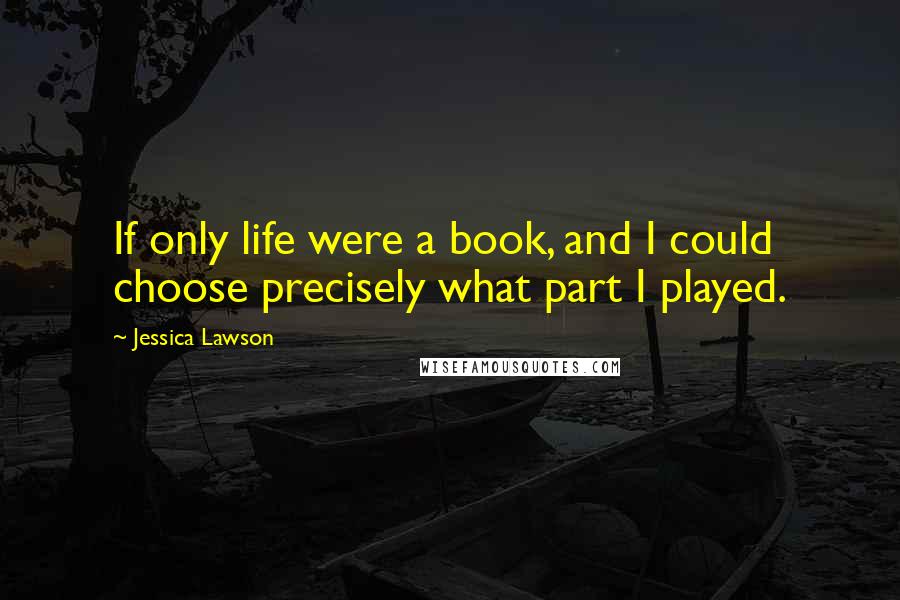 Jessica Lawson Quotes: If only life were a book, and I could choose precisely what part I played.