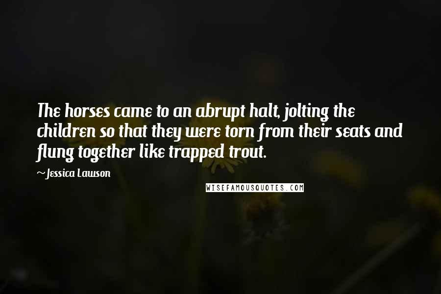 Jessica Lawson Quotes: The horses came to an abrupt halt, jolting the children so that they were torn from their seats and flung together like trapped trout.