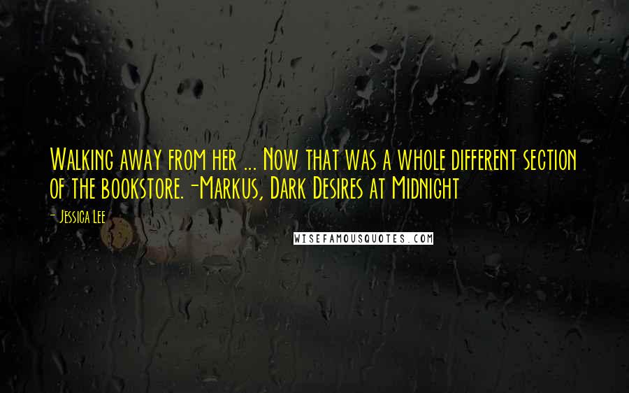 Jessica Lee Quotes: Walking away from her ... Now that was a whole different section of the bookstore.-Markus, Dark Desires at Midnight