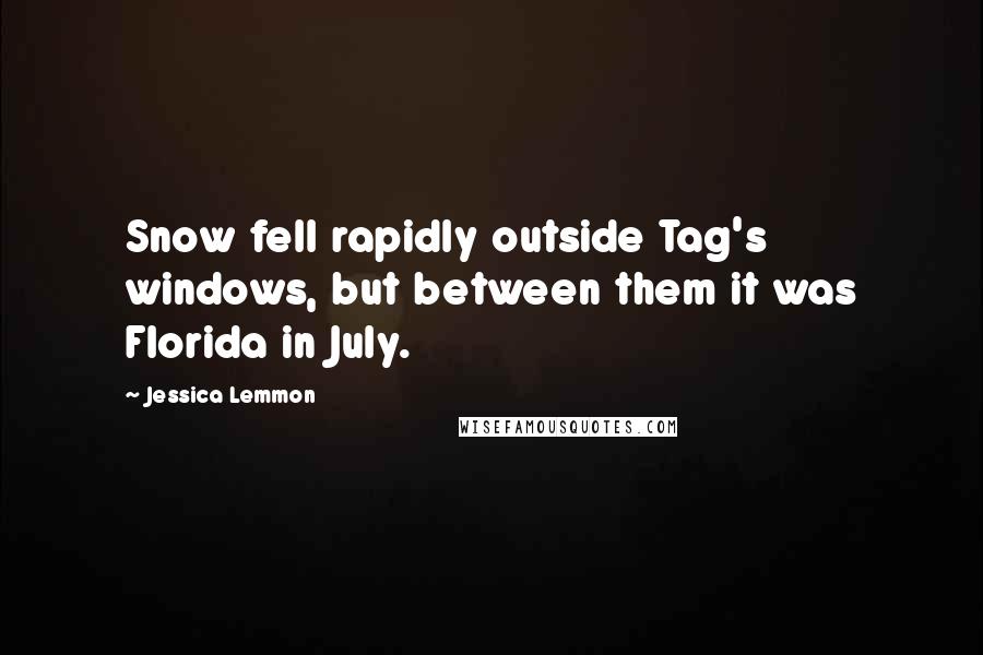 Jessica Lemmon Quotes: Snow fell rapidly outside Tag's windows, but between them it was Florida in July.