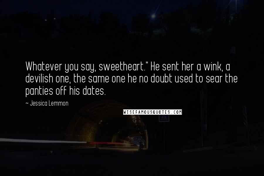 Jessica Lemmon Quotes: Whatever you say, sweetheart." He sent her a wink, a devilish one, the same one he no doubt used to sear the panties off his dates.