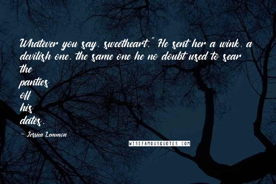 Jessica Lemmon Quotes: Whatever you say, sweetheart." He sent her a wink, a devilish one, the same one he no doubt used to sear the panties off his dates.