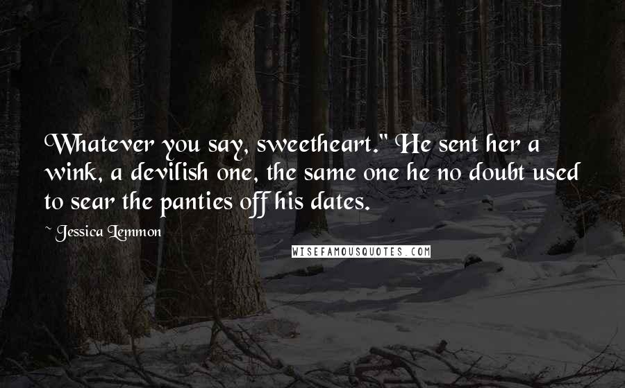 Jessica Lemmon Quotes: Whatever you say, sweetheart." He sent her a wink, a devilish one, the same one he no doubt used to sear the panties off his dates.