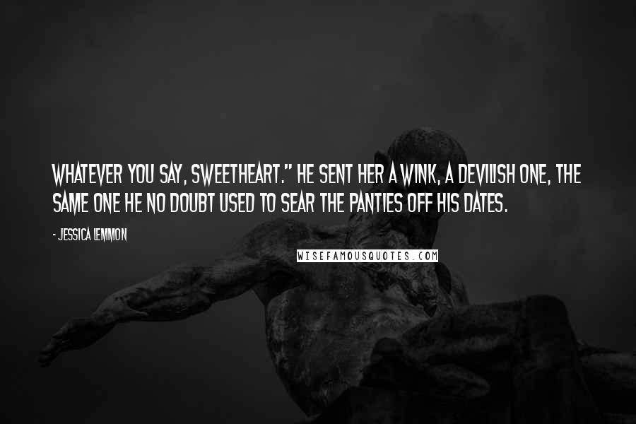 Jessica Lemmon Quotes: Whatever you say, sweetheart." He sent her a wink, a devilish one, the same one he no doubt used to sear the panties off his dates.