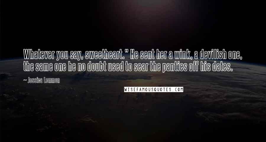 Jessica Lemmon Quotes: Whatever you say, sweetheart." He sent her a wink, a devilish one, the same one he no doubt used to sear the panties off his dates.