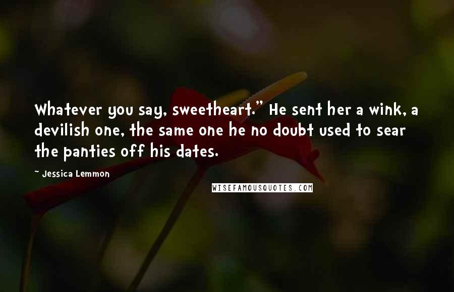 Jessica Lemmon Quotes: Whatever you say, sweetheart." He sent her a wink, a devilish one, the same one he no doubt used to sear the panties off his dates.