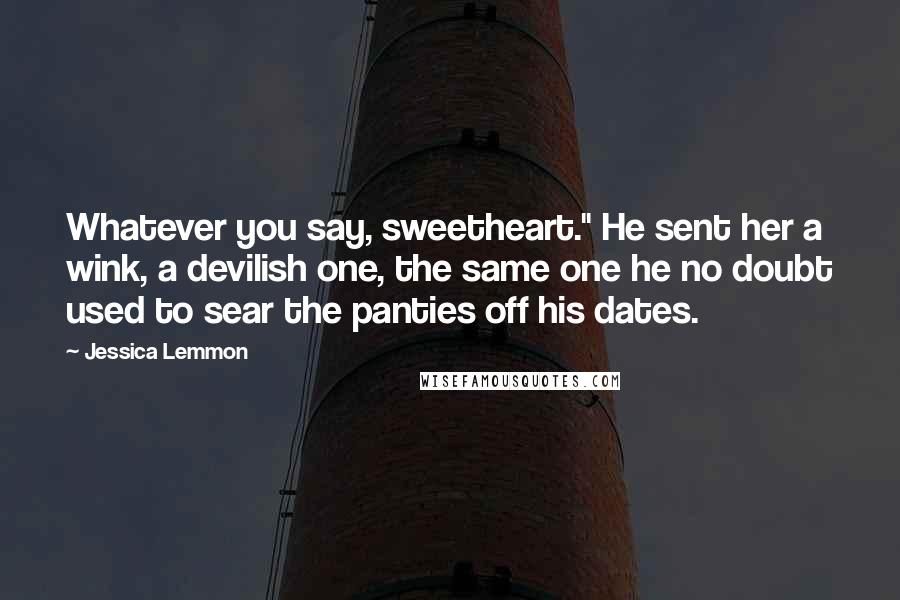 Jessica Lemmon Quotes: Whatever you say, sweetheart." He sent her a wink, a devilish one, the same one he no doubt used to sear the panties off his dates.