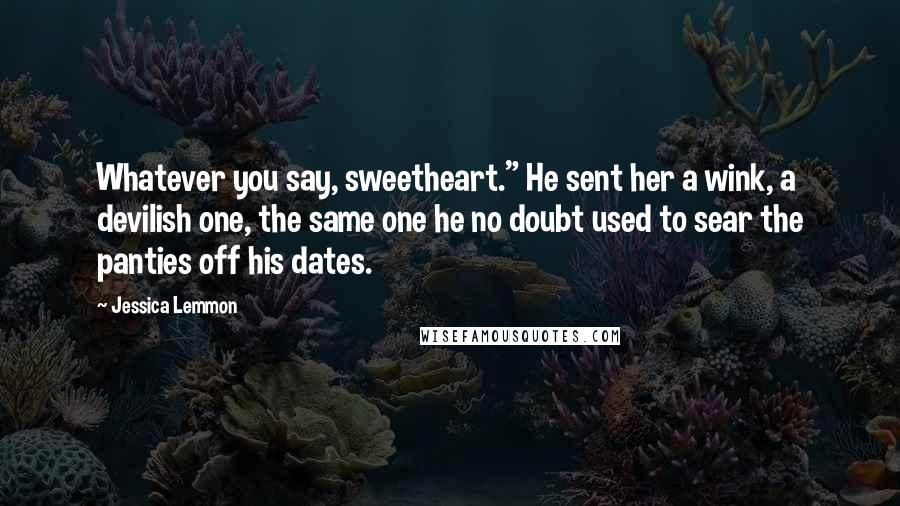 Jessica Lemmon Quotes: Whatever you say, sweetheart." He sent her a wink, a devilish one, the same one he no doubt used to sear the panties off his dates.