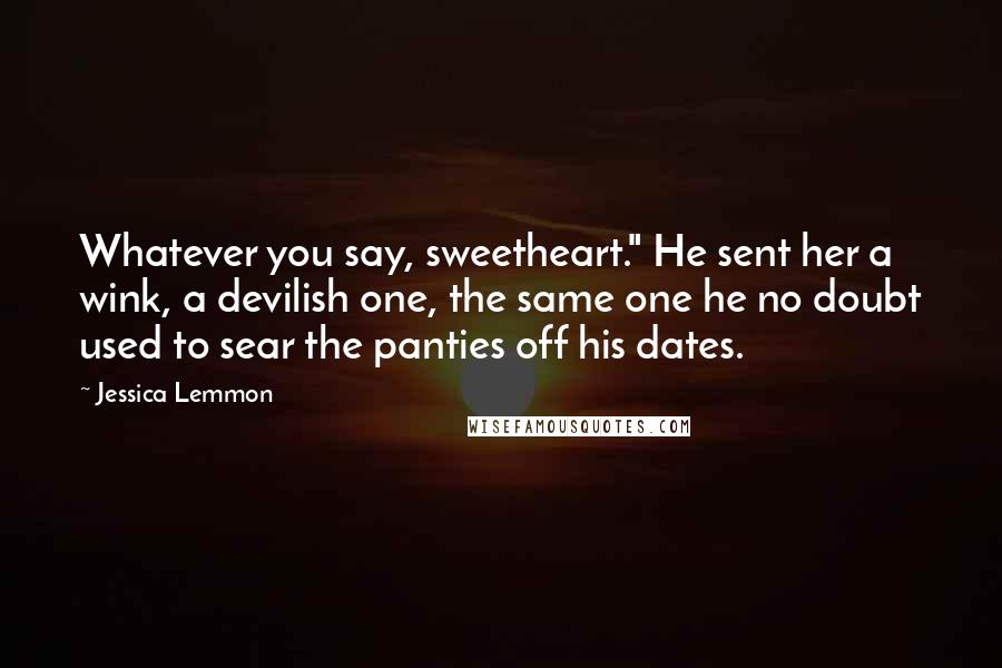 Jessica Lemmon Quotes: Whatever you say, sweetheart." He sent her a wink, a devilish one, the same one he no doubt used to sear the panties off his dates.