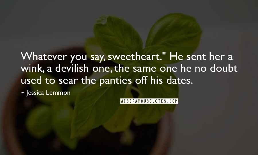 Jessica Lemmon Quotes: Whatever you say, sweetheart." He sent her a wink, a devilish one, the same one he no doubt used to sear the panties off his dates.