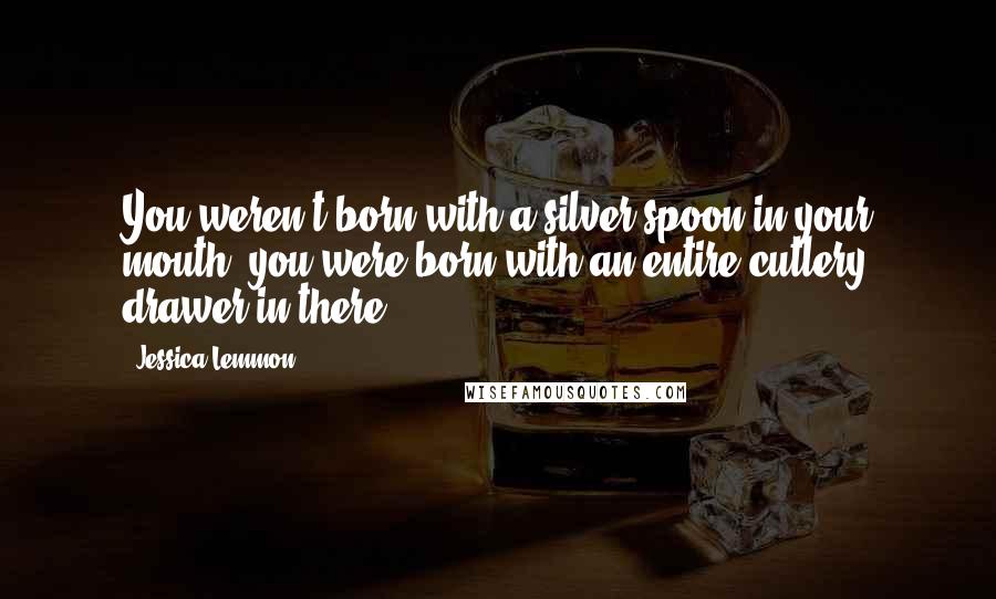 Jessica Lemmon Quotes: You weren't born with a silver spoon in your mouth, you were born with an entire cutlery drawer in there!