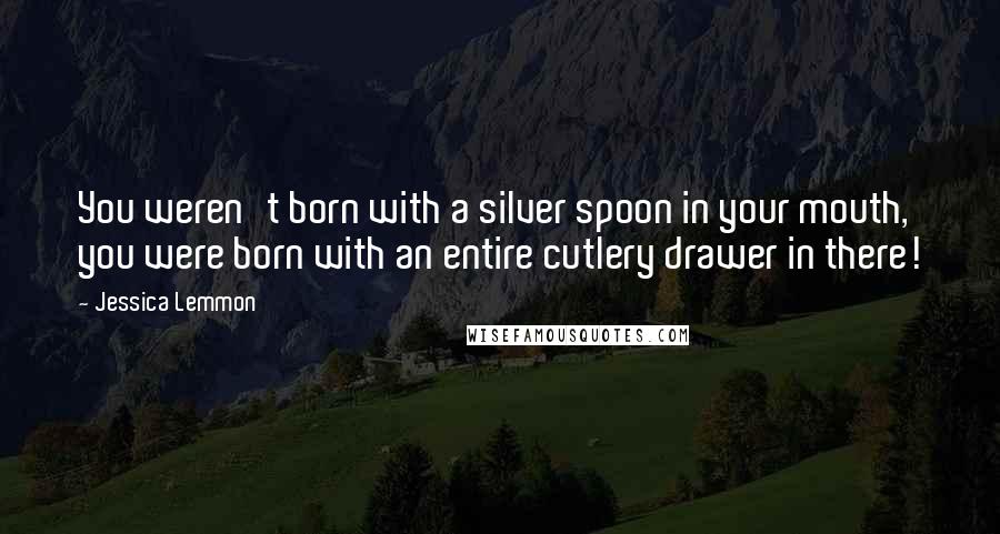 Jessica Lemmon Quotes: You weren't born with a silver spoon in your mouth, you were born with an entire cutlery drawer in there!