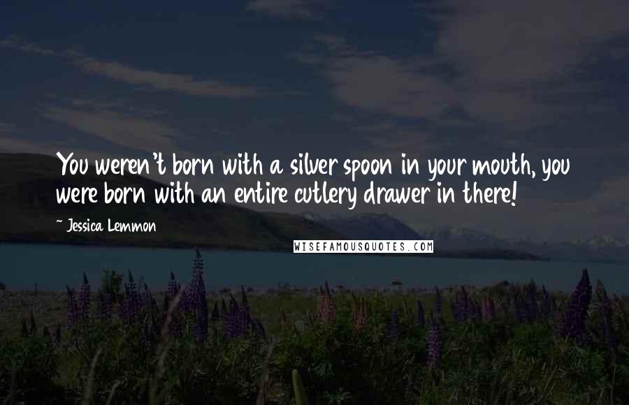 Jessica Lemmon Quotes: You weren't born with a silver spoon in your mouth, you were born with an entire cutlery drawer in there!