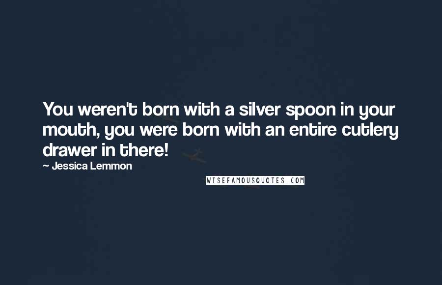 Jessica Lemmon Quotes: You weren't born with a silver spoon in your mouth, you were born with an entire cutlery drawer in there!