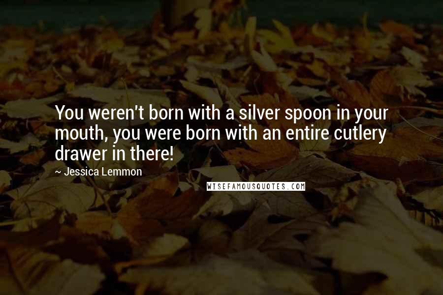 Jessica Lemmon Quotes: You weren't born with a silver spoon in your mouth, you were born with an entire cutlery drawer in there!