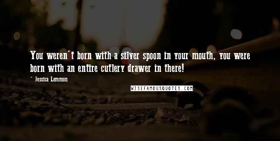 Jessica Lemmon Quotes: You weren't born with a silver spoon in your mouth, you were born with an entire cutlery drawer in there!