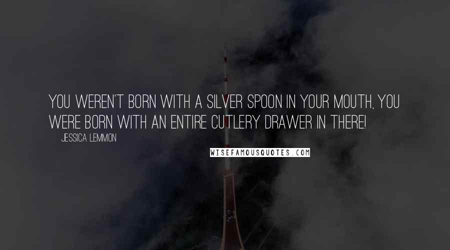 Jessica Lemmon Quotes: You weren't born with a silver spoon in your mouth, you were born with an entire cutlery drawer in there!