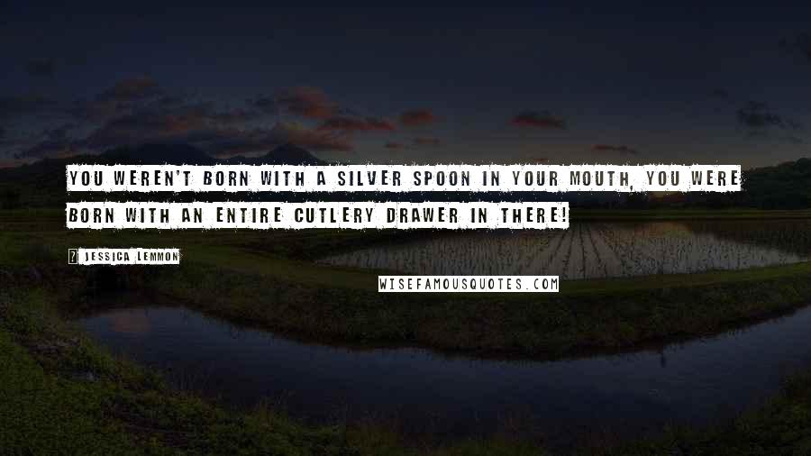 Jessica Lemmon Quotes: You weren't born with a silver spoon in your mouth, you were born with an entire cutlery drawer in there!